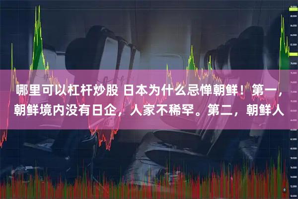 哪里可以杠杆炒股 日本为什么忌惮朝鲜！第一，朝鲜境内没有日企，人家不稀罕。第二，朝鲜人