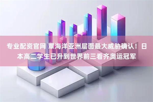 专业配资官网 覃海洋亚洲层面最大威胁确认！日本高二学生已升到世界前三看齐奥运冠军