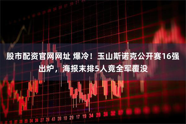 股市配资官网网址 爆冷！玉山斯诺克公开赛16强出炉，海报末排5人竟全军覆没