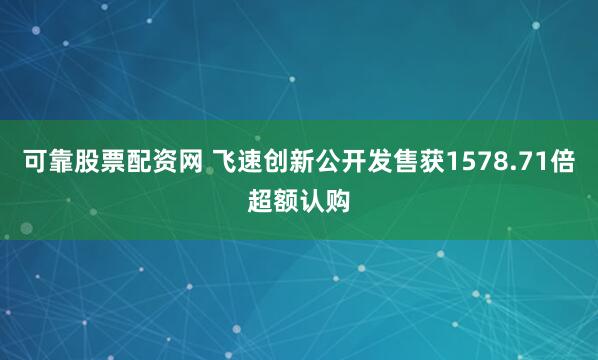 可靠股票配资网 飞速创新公开发售获1578.71倍超额认购