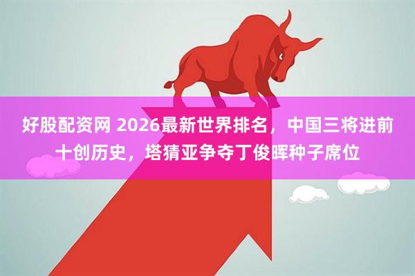 好股配资网 2026最新世界排名，中国三将进前十创历史，塔猜亚争夺丁俊晖种子席位