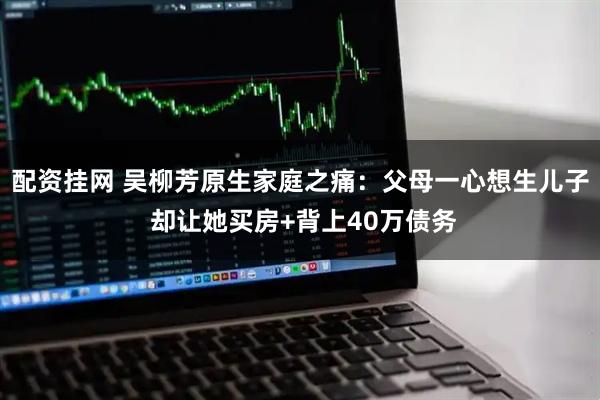 配资挂网 吴柳芳原生家庭之痛：父母一心想生儿子 却让她买房+背上40万债务