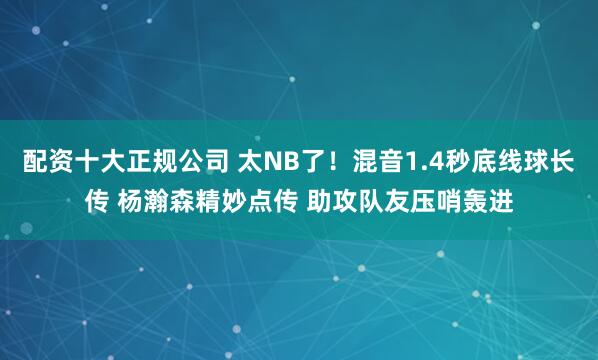 配资十大正规公司 太NB了！混音1.4秒底线球长传 杨瀚森精妙点传 助攻队友压哨轰进