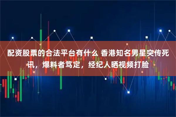配资股票的合法平台有什么 香港知名男星突传死讯，爆料者笃定，经纪人晒视频打脸