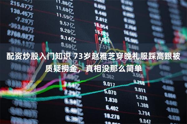 配资炒股入门知识 73岁赵雅芝穿晚礼服踩高跟被质疑捞金，真相没那么简单