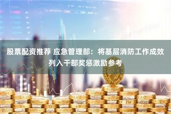 股票配资推荐 应急管理部：将基层消防工作成效列入干部奖惩激励参考