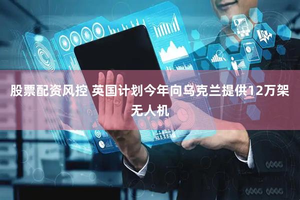 股票配资风控 英国计划今年向乌克兰提供12万架无人机