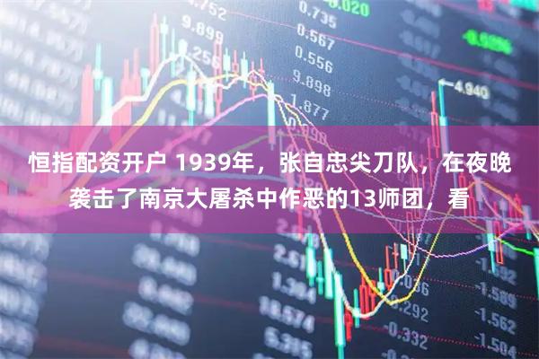 恒指配资开户 1939年，张自忠尖刀队，在夜晚袭击了南京大屠杀中作恶的13师团，看