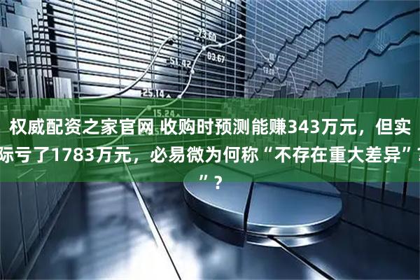 权威配资之家官网 收购时预测能赚343万元，但实际亏了1783万元，必易微为何称“不存在重大差异”？