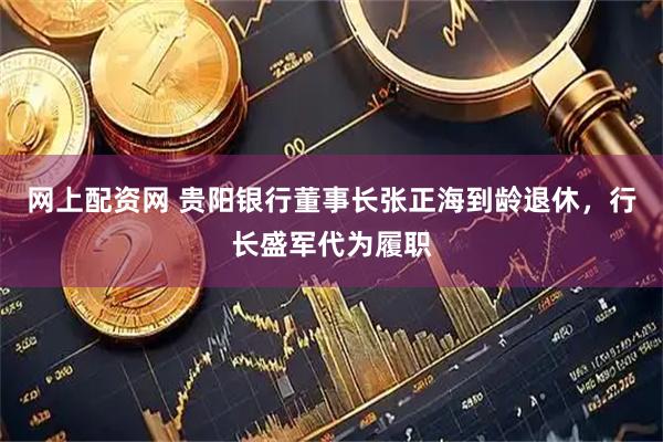 网上配资网 贵阳银行董事长张正海到龄退休，行长盛军代为履职