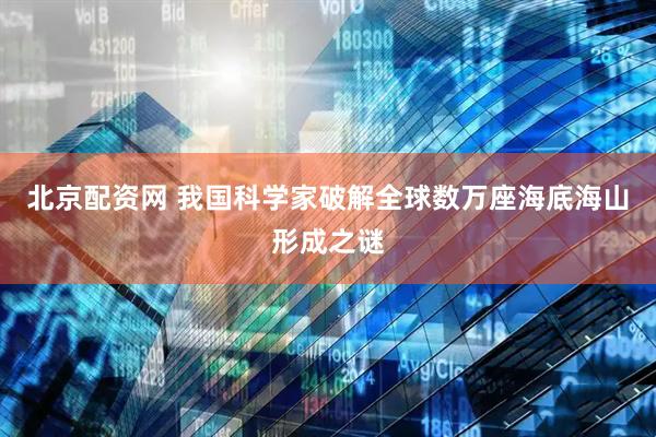 北京配资网 我国科学家破解全球数万座海底海山形成之谜