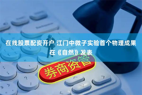 在线股票配资开户 江门中微子实验首个物理成果在《自然》发表