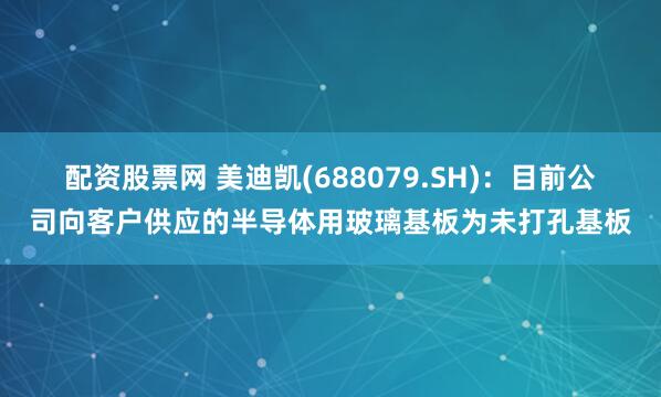 配资股票网 美迪凯(688079.SH)：目前公司向客户供应的半导体用玻璃基板为未打孔基板