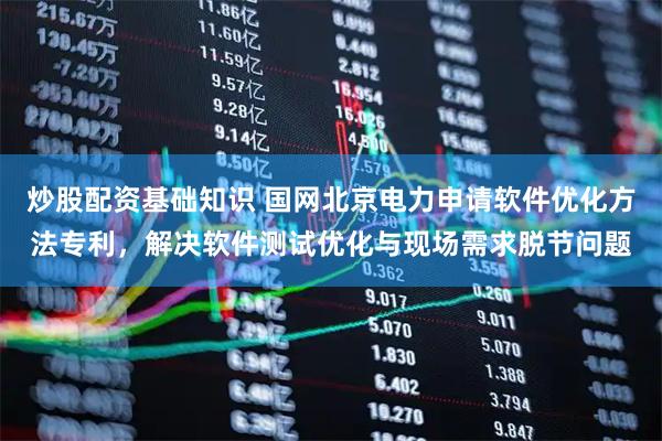 炒股配资基础知识 国网北京电力申请软件优化方法专利，解决软件测试优化与现场需求脱节问题